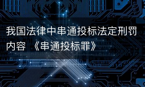 我国法律中串通投标法定刑罚内容 《串通投标罪》