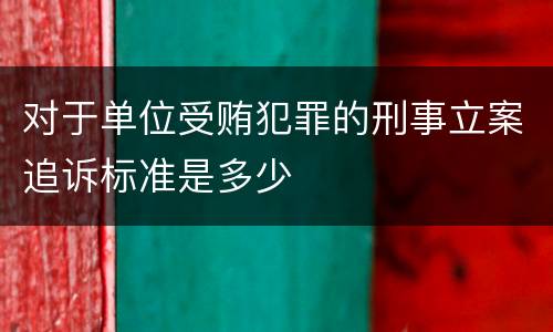 对于单位受贿犯罪的刑事立案追诉标准是多少