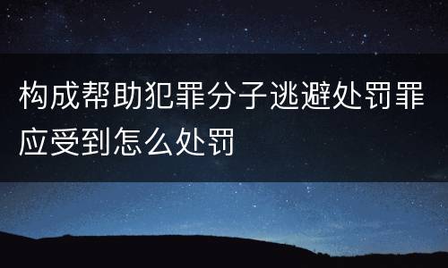 构成帮助犯罪分子逃避处罚罪应受到怎么处罚