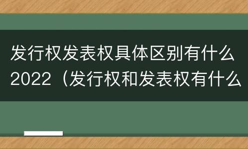 发行权发表权具体区别有什么2022（发行权和发表权有什么区别）