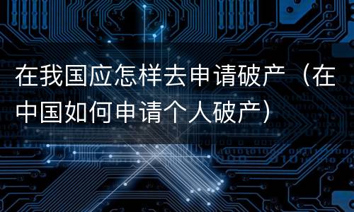 在我国应怎样去申请破产（在中国如何申请个人破产）