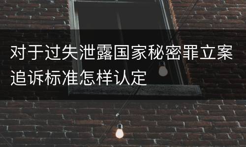 对于过失泄露国家秘密罪立案追诉标准怎样认定