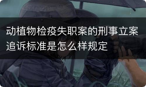动植物检疫失职案的刑事立案追诉标准是怎么样规定