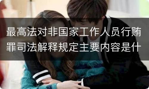 最高法对非国家工作人员行贿罪司法解释规定主要内容是什么