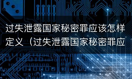 过失泄露国家秘密罪应该怎样定义（过失泄露国家秘密罪应该怎样定义呢）