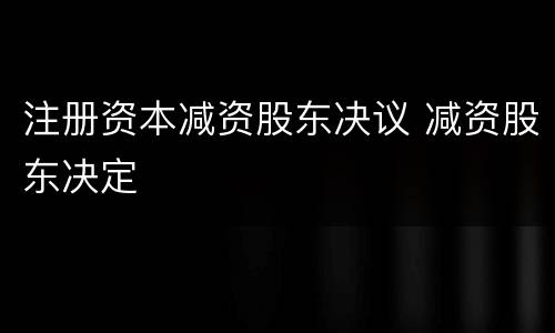 注册资本减资股东决议 减资股东决定