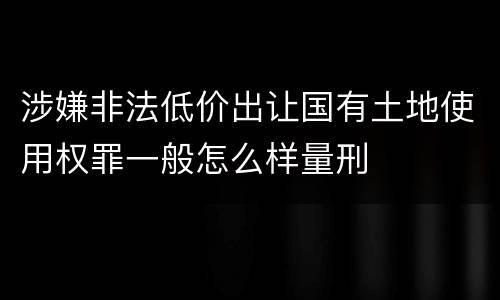 涉嫌非法低价出让国有土地使用权罪一般怎么样量刑