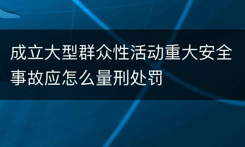 成立大型群众性活动重大安全事故应怎么量刑处罚