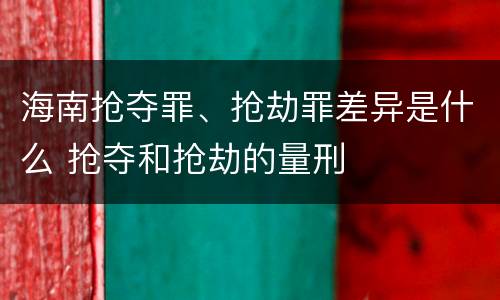 海南抢夺罪、抢劫罪差异是什么 抢夺和抢劫的量刑