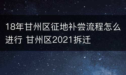 18年甘州区征地补尝流程怎么进行 甘州区2021拆迁