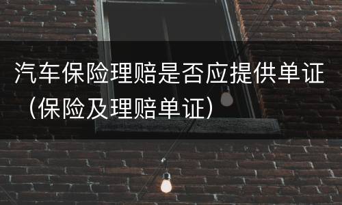 汽车保险理赔是否应提供单证（保险及理赔单证）