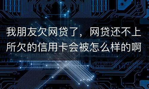 我朋友欠网贷了，网贷还不上所欠的信用卡会被怎么样的啊