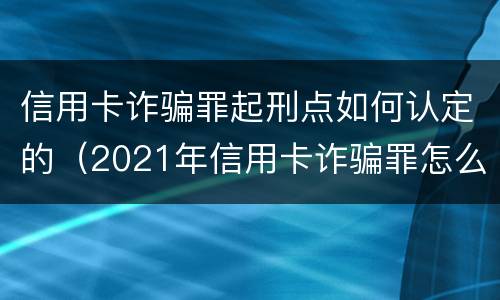 信用卡诈骗罪起刑点如何认定的（2021年信用卡诈骗罪怎么认定）