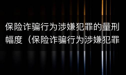 保险诈骗行为涉嫌犯罪的量刑幅度（保险诈骗行为涉嫌犯罪的量刑幅度是多少）
