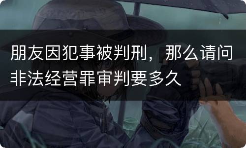 朋友因犯事被判刑，那么请问非法经营罪审判要多久
