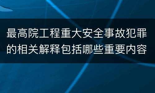 最高院工程重大安全事故犯罪的相关解释包括哪些重要内容