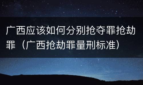 广西应该如何分别抢夺罪抢劫罪（广西抢劫罪量刑标准）