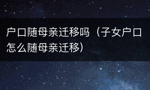 户口随母亲迁移吗（子女户口怎么随母亲迁移）