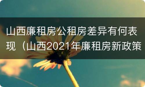 山西廉租房公租房差异有何表现（山西2021年廉租房新政策）