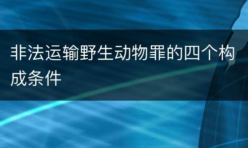 非法运输野生动物罪的四个构成条件