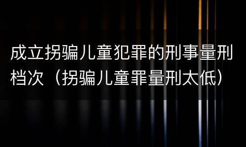 成立拐骗儿童犯罪的刑事量刑档次（拐骗儿童罪量刑太低）
