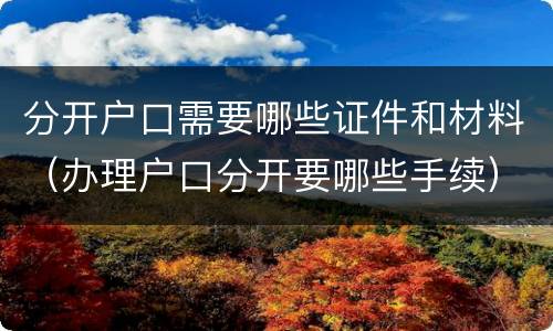 分开户口需要哪些证件和材料（办理户口分开要哪些手续）