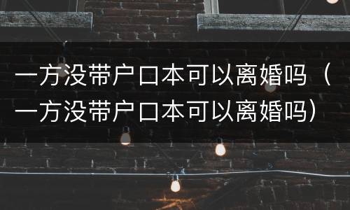 一方没带户口本可以离婚吗（一方没带户口本可以离婚吗）