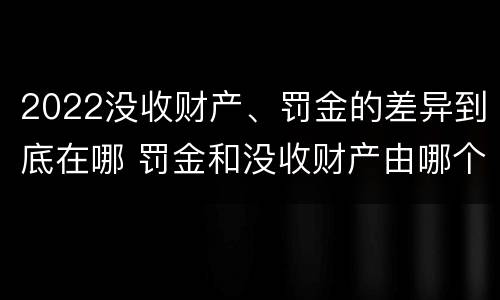 2022没收财产、罚金的差异到底在哪 罚金和没收财产由哪个机关执行