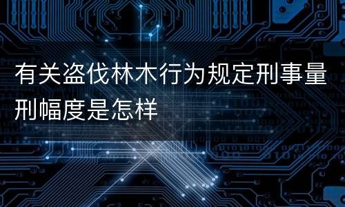 有关盗伐林木行为规定刑事量刑幅度是怎样
