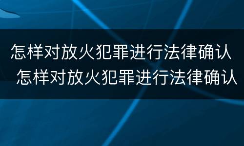 怎样对放火犯罪进行法律确认 怎样对放火犯罪进行法律确认处理