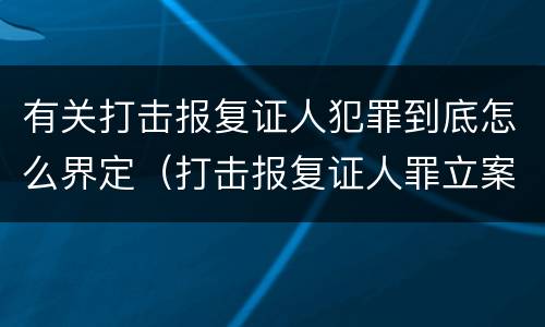 有关打击报复证人犯罪到底怎么界定（打击报复证人罪立案标准）