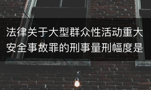 法律关于大型群众性活动重大安全事故罪的刑事量刑幅度是怎样的