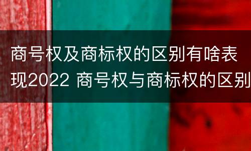商号权及商标权的区别有啥表现2022 商号权与商标权的区别