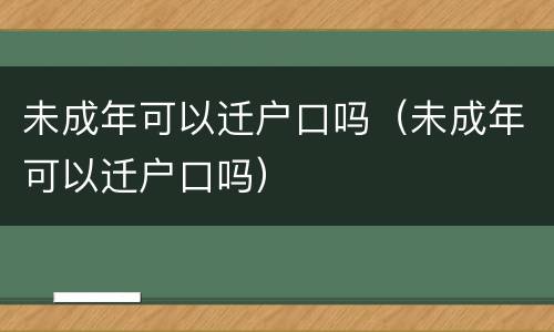 未成年可以迁户口吗（未成年可以迁户口吗）
