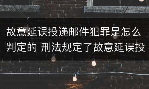 故意延误投递邮件犯罪是怎么判定的 刑法规定了故意延误投递邮件罪