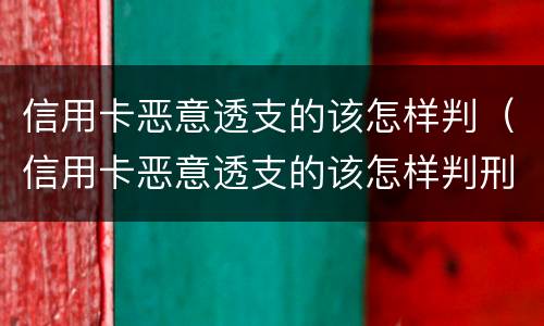 信用卡恶意透支的该怎样判（信用卡恶意透支的该怎样判刑呢）