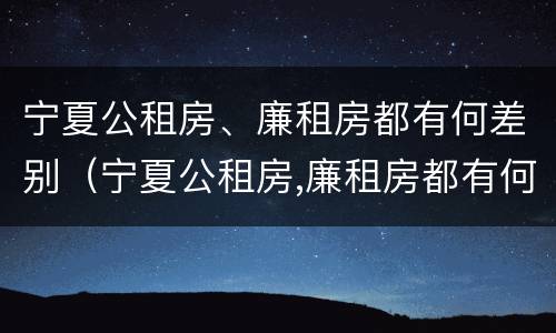 宁夏公租房、廉租房都有何差别（宁夏公租房,廉租房都有何差别呢）