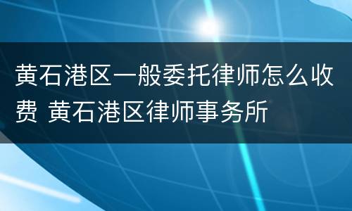 黄石港区一般委托律师怎么收费 黄石港区律师事务所