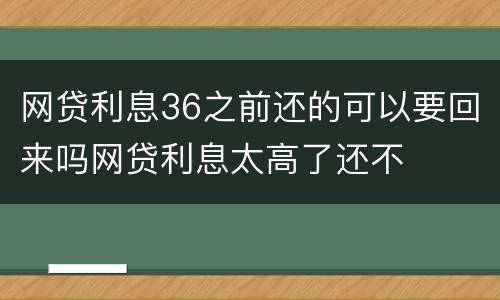 网贷利息36之前还的可以要回来吗网贷利息太高了还不