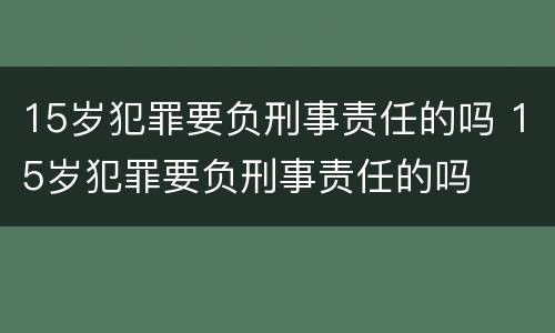 15岁犯罪要负刑事责任的吗 15岁犯罪要负刑事责任的吗