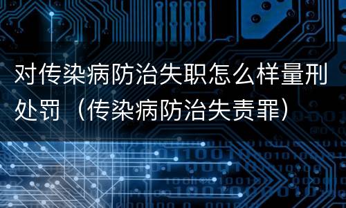 对传染病防治失职怎么样量刑处罚（传染病防治失责罪）