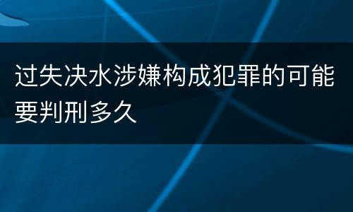过失决水涉嫌构成犯罪的可能要判刑多久