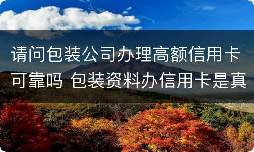 请问包装公司办理高额信用卡可靠吗 包装资料办信用卡是真的吗