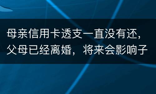 母亲信用卡透支一直没有还，父母已经离婚，将来会影响子女吗