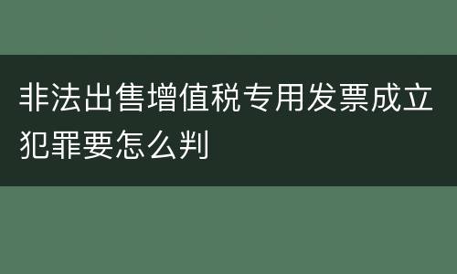 非法出售增值税专用发票成立犯罪要怎么判