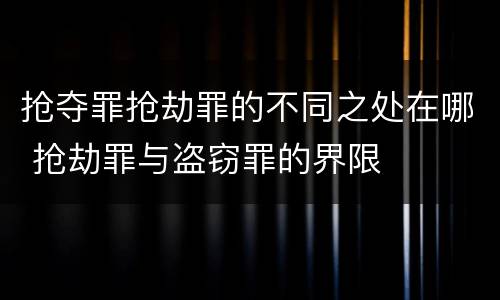 抢夺罪抢劫罪的不同之处在哪 抢劫罪与盗窃罪的界限