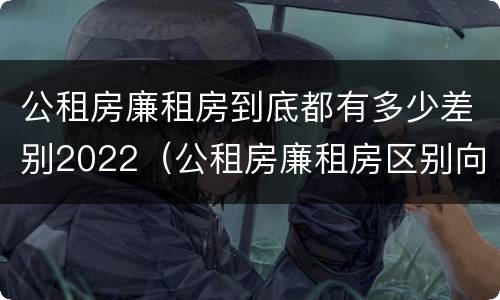 公租房廉租房到底都有多少差别2022（公租房廉租房区别向哪儿申请）