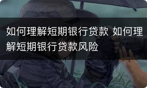 如何理解短期银行贷款 如何理解短期银行贷款风险