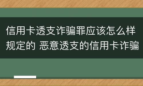 信用卡透支诈骗罪应该怎么样规定的 恶意透支的信用卡诈骗罪