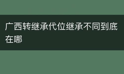 广西转继承代位继承不同到底在哪
